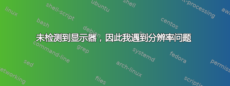 未检测到显示器，因此我遇到分辨率问题