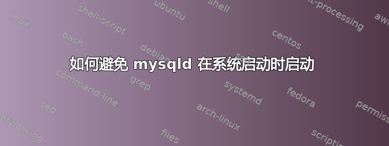 如何避免 mysqld 在系统启动时启动