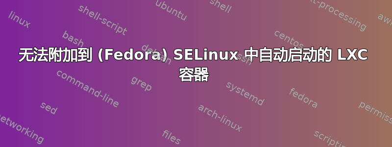 无法附加到 (Fedora) SELinux 中自动启动的 LXC 容器