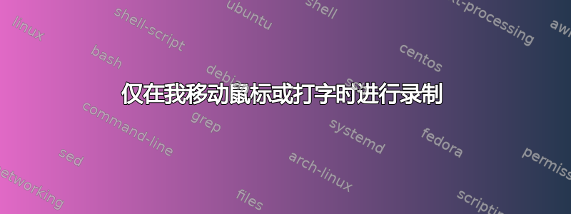 仅在我移动鼠标或打字时进行录制