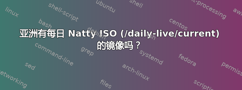 亚洲有每日 Natty ISO (/daily-live/current) 的镜像吗？