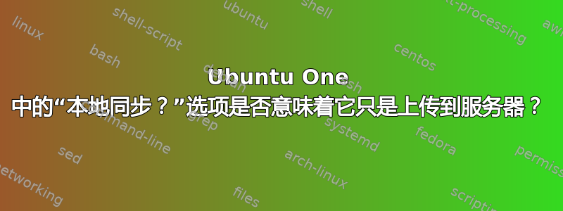 Ubuntu One 中的“本地同步？”选项是否意味着它只是上传到服务器？