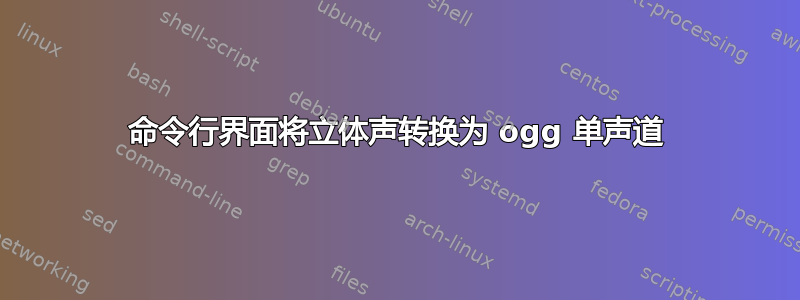 命令行界面将立体声转换为 ogg 单声道