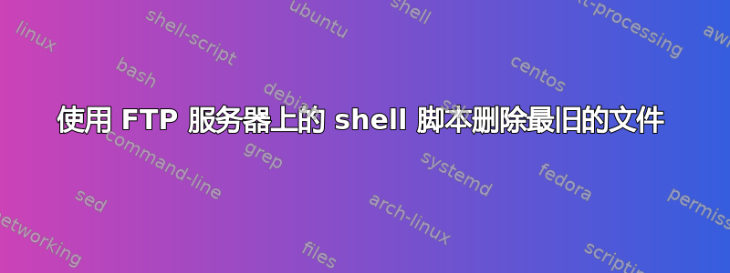 使用 FTP 服务器上的 shell 脚本删除最旧的文件