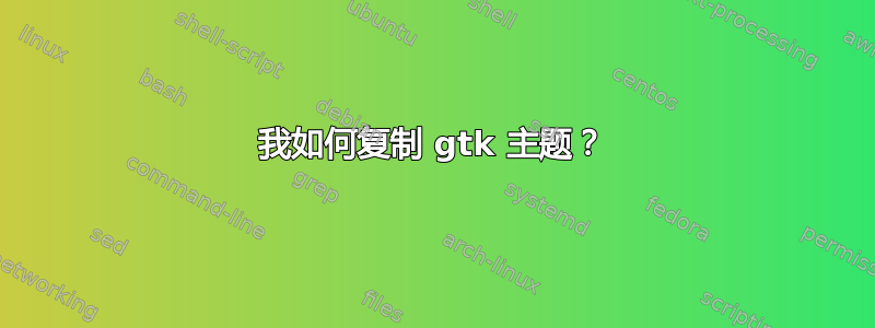 我如何复制 gtk 主题？