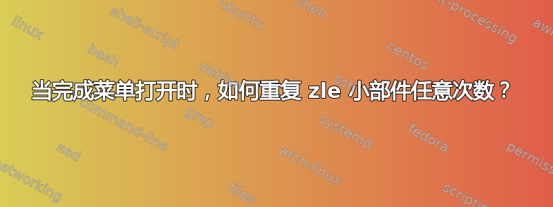 当完成菜单打开时，如何重复 zle 小部件任意次数？