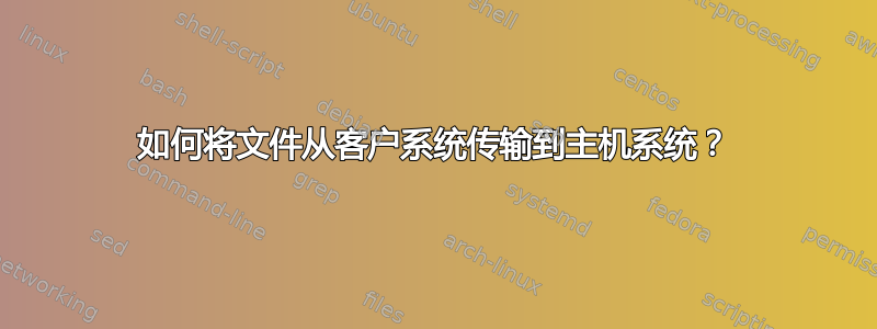 如何将文件从客户系统传输到主机系统？