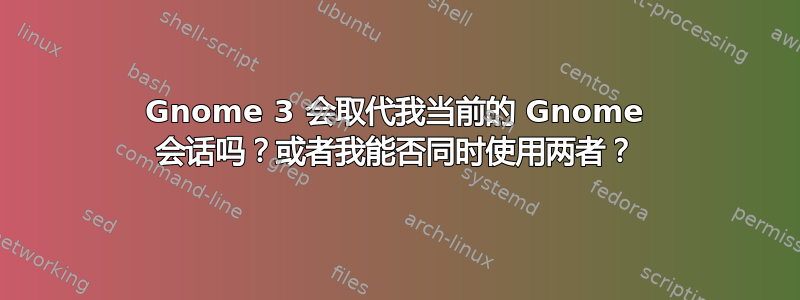 Gnome 3 会取代我当前的 Gnome 会话吗？或者我能否同时使用两者？