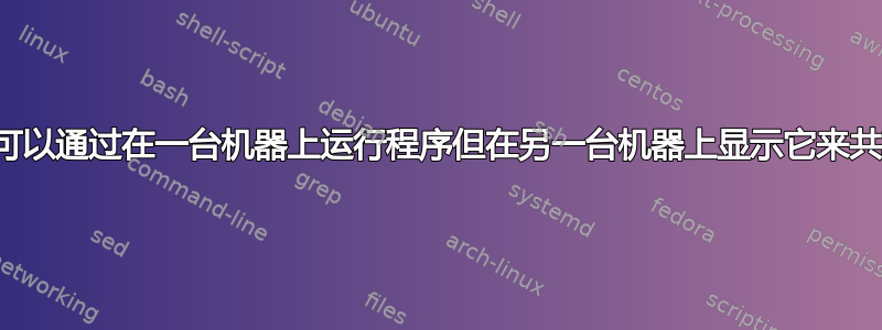 有没有一种方法可以通过在一台机器上运行程序但在另一台机器上显示它来共享机器的资源？