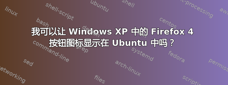 我可以让 Windows XP 中的 Firefox 4 按钮图标显示在 Ubuntu 中吗？