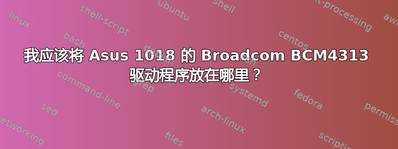 我应该将 Asus 1018 的 Broadcom BCM4313 驱动程序放在哪里？