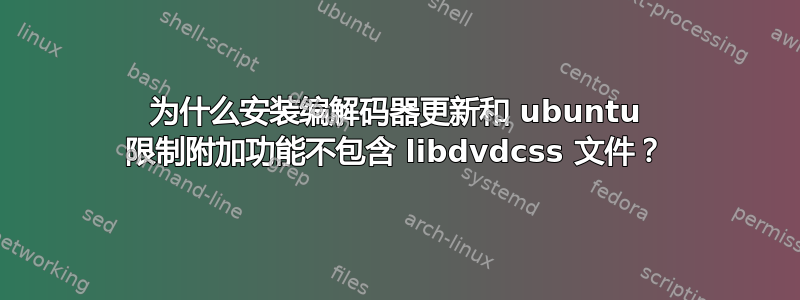 为什么安装编解码器更新和 ubuntu 限制附加功能不包含 libdvdcss 文件？