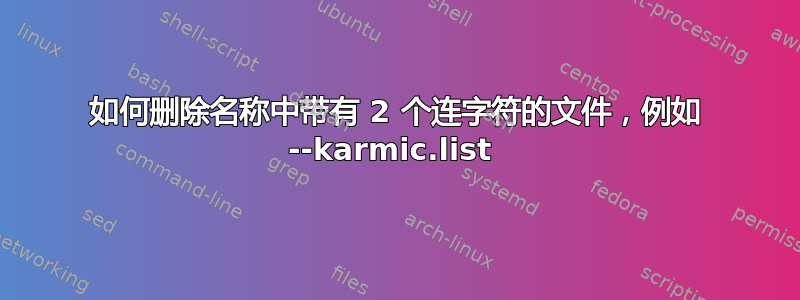 如何删除名称中带有 2 个连字符的文件，例如 --karmic.list 