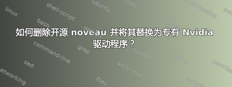 如何删除开源 noveau 并将其替换为专有 Nvidia 驱动程序？