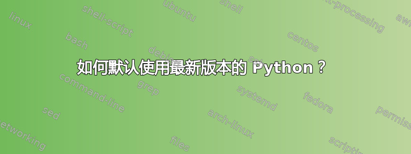 如何默认使用最新版本的 Python？