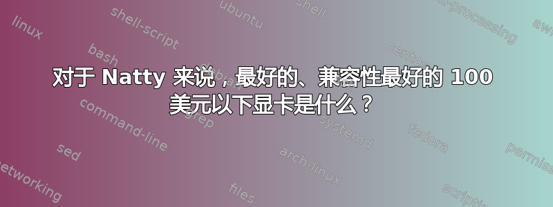 对于 Natty 来说，最好的、兼容性最好的 100 美元以下显卡是什么？