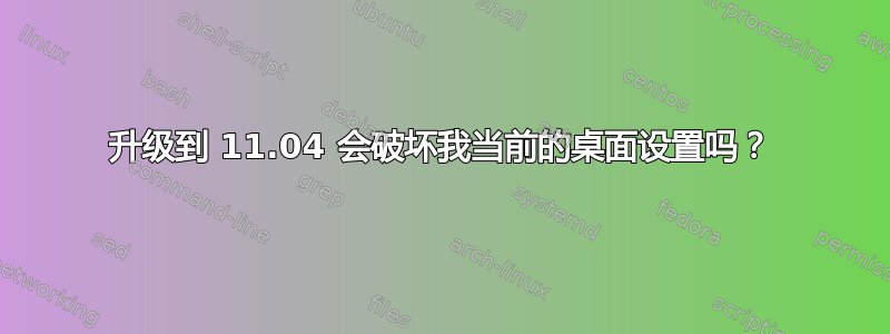 升级到 11.04 会破坏我当前的桌面设置吗？