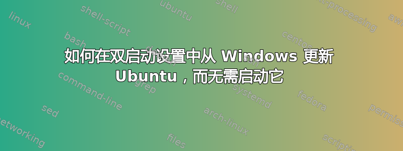 如何在双启动设置中从 Windows 更新 Ubuntu，而无需启动它