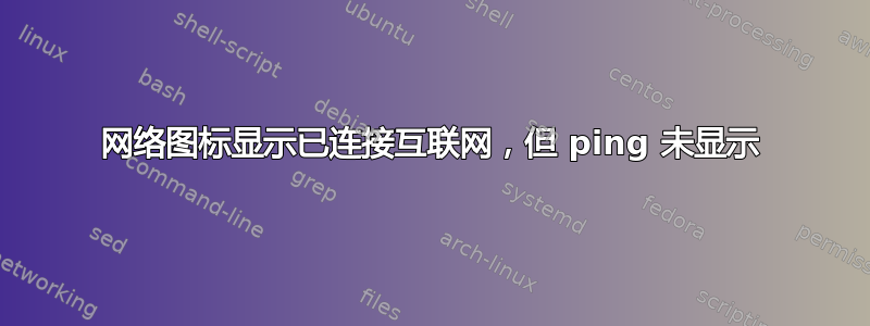 网络图标显示已连接互联网，但 ping 未显示