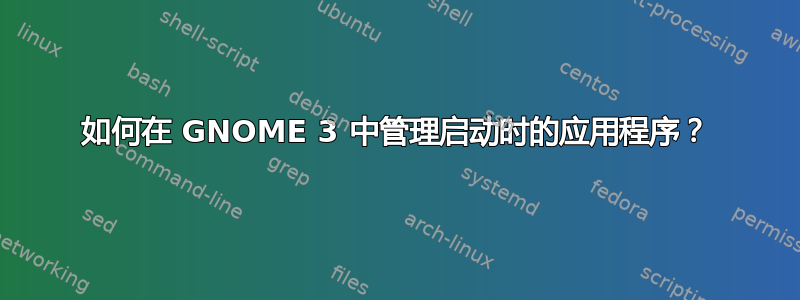 如何在 GNOME 3 中管理启动时的应用程序？