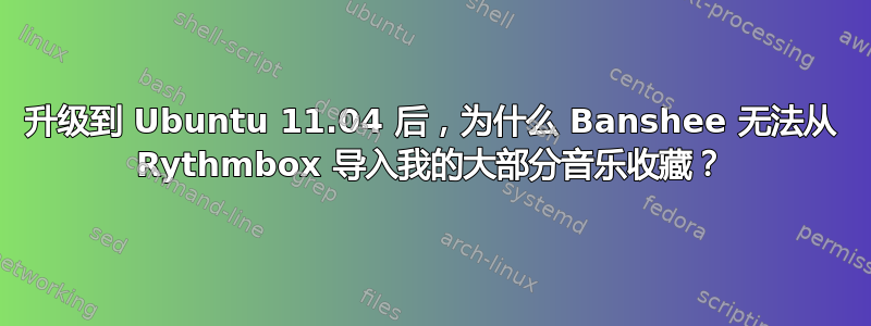 升级到 Ubuntu 11.04 后，为什么 Banshee 无法从 Rythmbox 导入我的大部分音乐收藏？