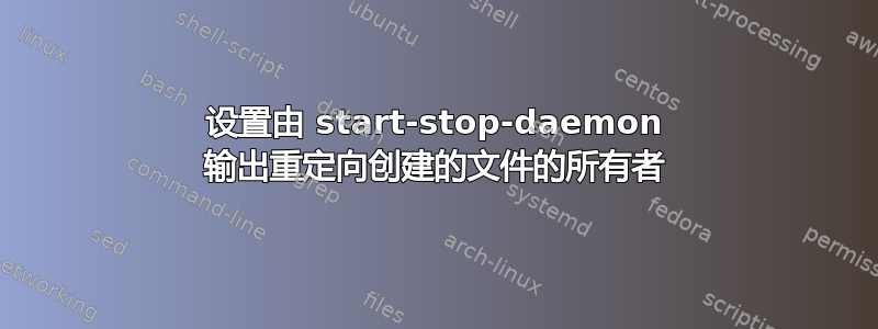 设置由 start-stop-daemon 输出重定向创建的文件的所有者