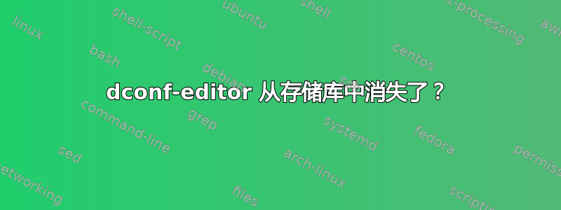 dconf-editor 从存储库中消失了？