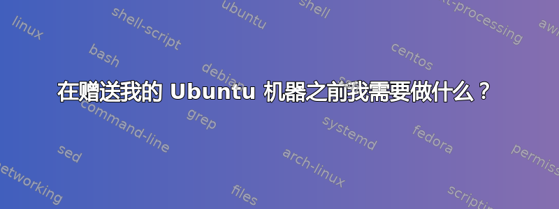 在赠送我的 Ubuntu 机器之前我需要做什么？