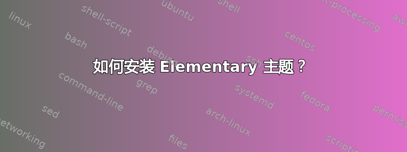 如何安装 Elementary 主题？