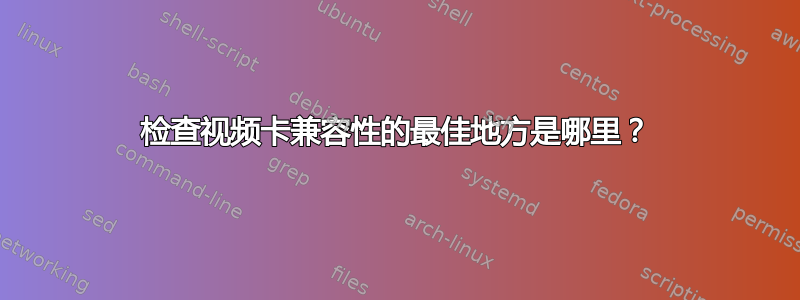 检查视频卡兼容性的最佳地方是哪里？