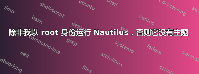 除非我以 root 身份运行 Nautilus，否则它没有主题