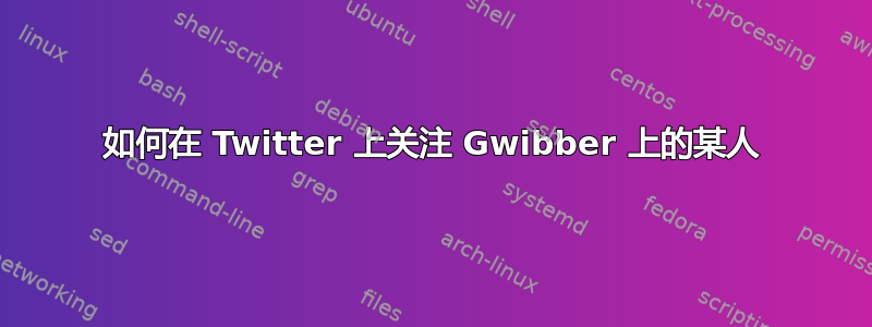 如何在 Twitter 上关注 Gwibber 上的某人