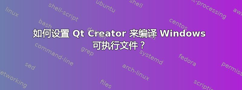 如何设置 Qt Creator 来编译 Windows 可执行文件？