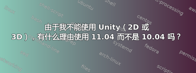 由于我不能使用 Unity（2D 或 3D），有什么理由使用 11.04 而不是 10.04 吗？