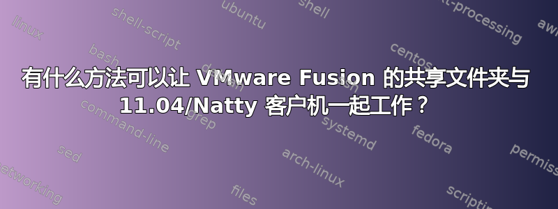 有什么方法可以让 VMware Fusion 的共享文件夹与 11.04/Natty 客户机一起工作？