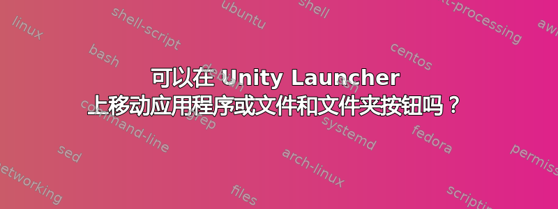 可以在 Unity Launcher 上移动应用程序或文件和文件夹按钮吗？