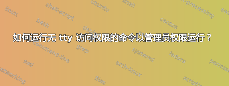 如何运行无 tty 访问权限的命令以管理员权限运行？