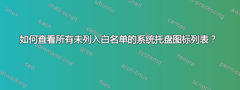 如何查看所有未列入白名单的系统托盘图标列表？