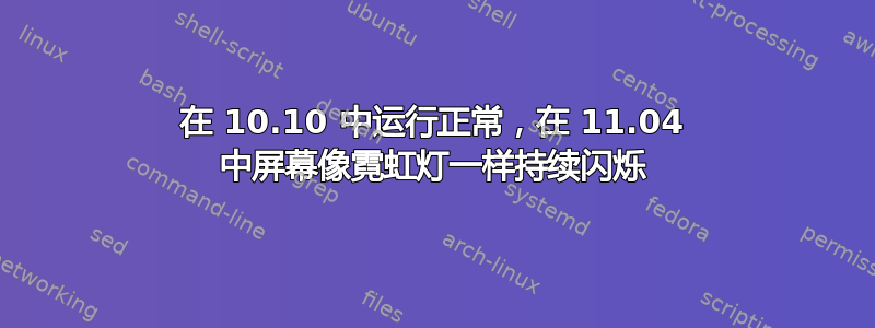 在 10.10 中运行正常，在 11.04 中屏幕像霓虹灯一样持续闪烁