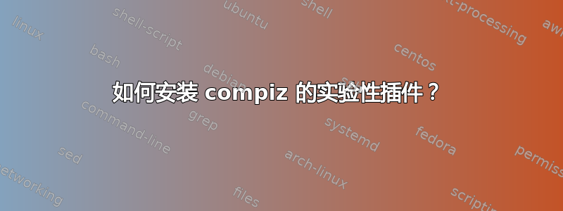 如何安装 compiz 的实验性插件？