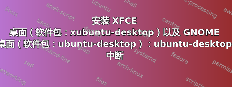 安装 XFCE 桌面（软件包：xubuntu-desktop）以及 GNOME 桌面（软件包：ubuntu-desktop）：ubuntu-desktop 中断