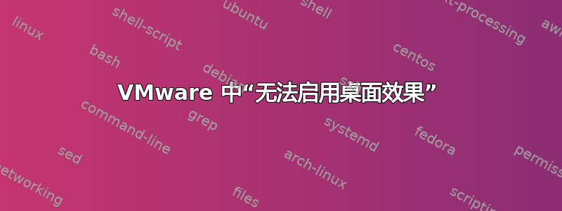 VMware 中“无法启用桌面效果”