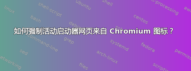 如何强制活动启动器网页来自 Chromium 图标？