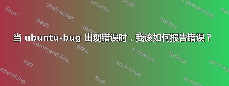 当 ubuntu-bug 出现错误时，我该如何报告错误？