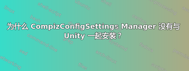 为什么 CompizConfigSettings Manager 没有与 Unity 一起安装？