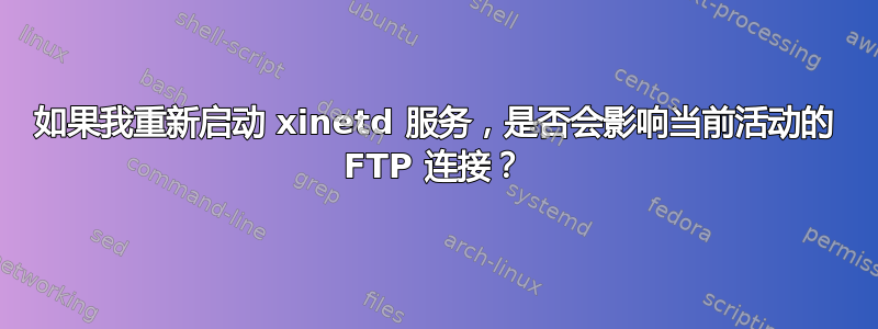 如果我重新启动 xinetd 服务，是否会影响当前活动的 FTP 连接？