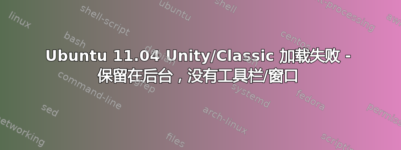 Ubuntu 11.04 Unity/Classic 加载失败 - 保留在后台，没有工具栏/窗口