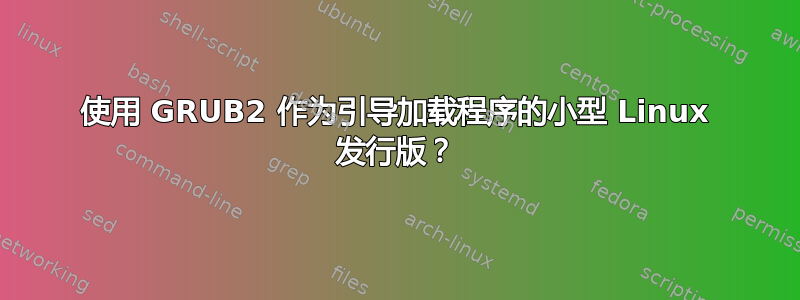 使用 GRUB2 作为引导加载程序的小型 Linux 发行版？