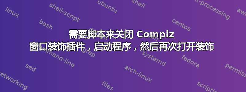 需要脚本来关闭 Compiz 窗口装饰插件，启动程序，然后再次打开装饰