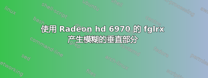 使用 Radeon hd 6970 的 fglrx 产生模糊的垂直部分